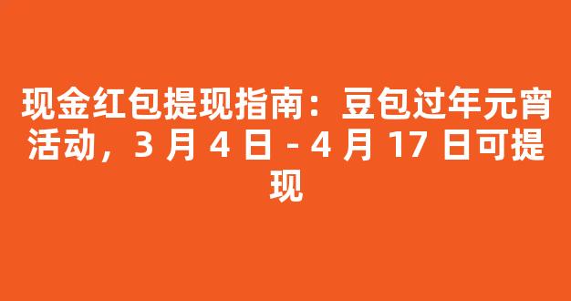 现金红包提现指南：豆包过年元宵活动，3 月 4 日 - 4 月 17 日可提现